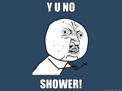 Y U NO SHOWER!  Y U No