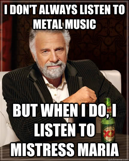 I don't always listen to metal music  but when I do, I listen to Mistress Maria  The Most Interesting Man In The World