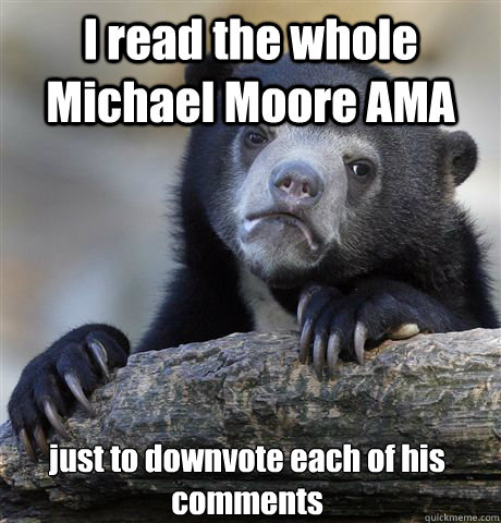 I read the whole Michael Moore AMA just to downvote each of his comments - I read the whole Michael Moore AMA just to downvote each of his comments  Confession Bear