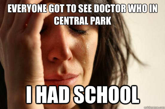 Everyone got to see doctor who in central park i had school - Everyone got to see doctor who in central park i had school  First World Problems