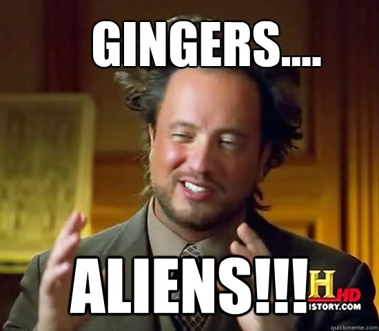 gingers.... ALIENS!!!  Ancient Aliens