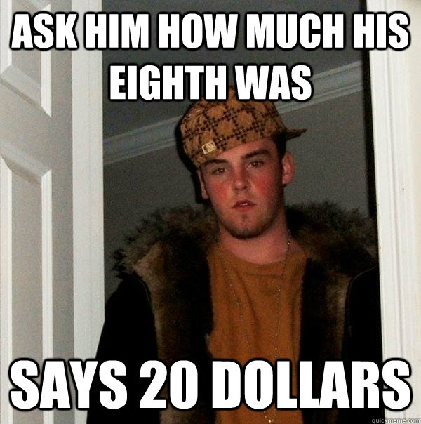 Ask him how much his eighth was says 20 dollars - Ask him how much his eighth was says 20 dollars  Scumbag Steve