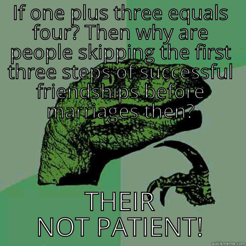 IF ONE PLUS THREE EQUALS FOUR? THEN WHY ARE PEOPLE SKIPPING THE FIRST THREE STEPS OF SUCCESSFUL FRIENDSHIPS BEFORE MARRIAGES THEN? THEIR NOT PATIENT! Philosoraptor