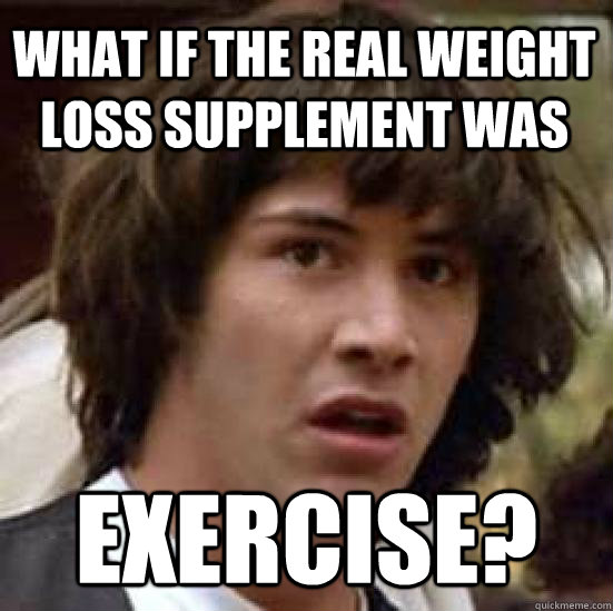 What if the real weight loss supplement was Exercise?  conspiracy keanu