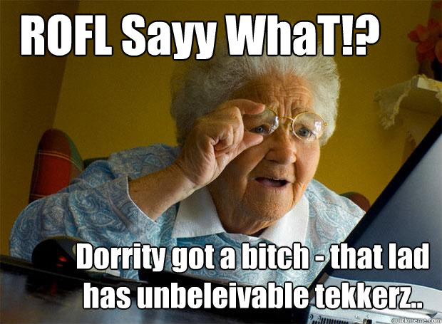 ROFL Sayy WhaT!? Dorrity got a bitch - that lad has unbeleivable tekkerz..  Grandma finds the Internet