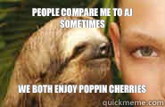 People compare me to AJ sometimes We both enjoy poppin cherries   Creepy Sloth