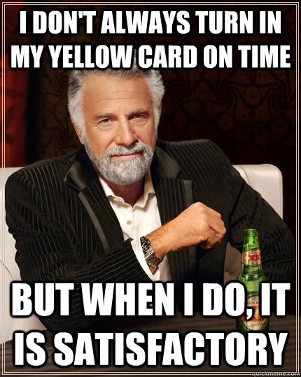 I don't always turn in my yellow card on time but when I do, it is satisfactory  The Most Interesting Man In The World