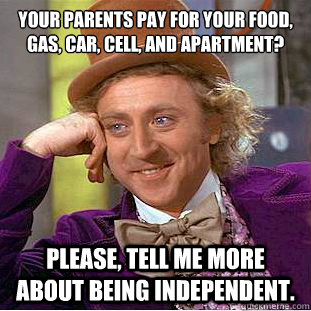 Your parents pay for your food, gas, car, cell, and apartment?
 Please, tell me more about being independent.  Condescending Wonka