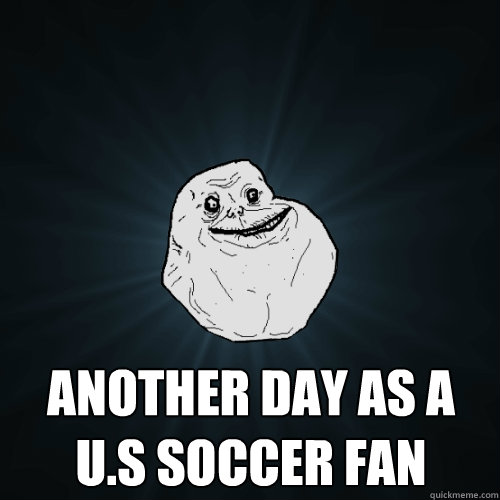  Another day as a U.S soccer fan  Forever Alone