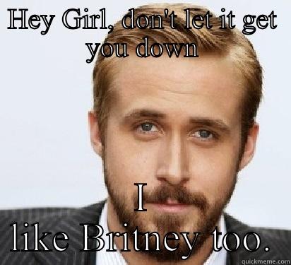 HEY GIRL, DON'T LET IT GET YOU DOWN I LIKE BRITNEY TOO. Good Guy Ryan Gosling