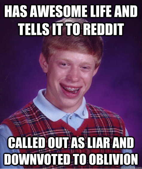 has awesome life and tells it to reddit called out as liar and downvoted to oblivion  Bad Luck Brian