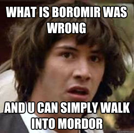 WHAT IS BOROMIR WAS WRONG AND U CAN SIMPLY WALK INTO MORDOR  conspiracy keanu