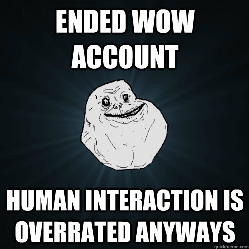 Ended WOW account Human interaction is overrated anyways  Forever Alone