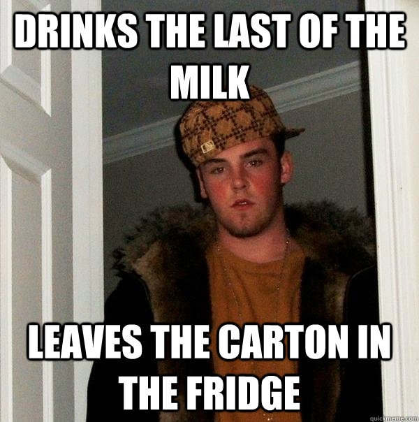 drinks the last of the milk leaves the carton in the fridge - drinks the last of the milk leaves the carton in the fridge  Scumbag Steve