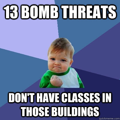 13 bomb threats Don't have classes in those buildings  Success Kid