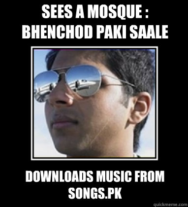 Sees a mosque :
Bhenchod paki saale 
Downloads music from songs.pk  Rich Delhi Boy