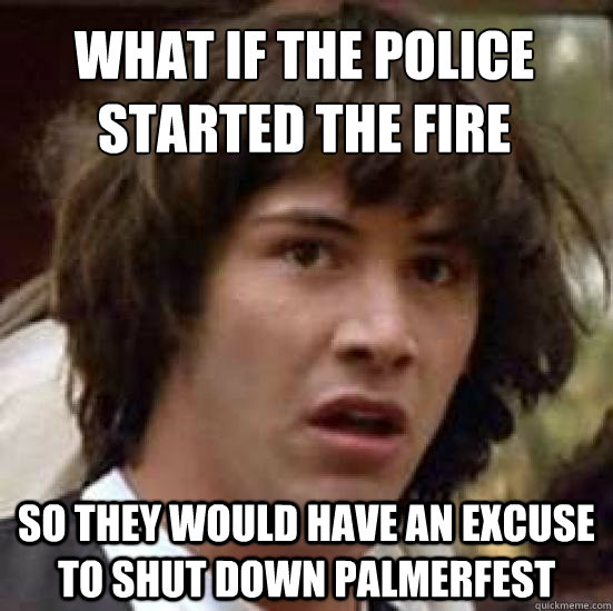 What if the police
started the fire So they would have an excuse to shut down palmerfest  conspiracy keanu