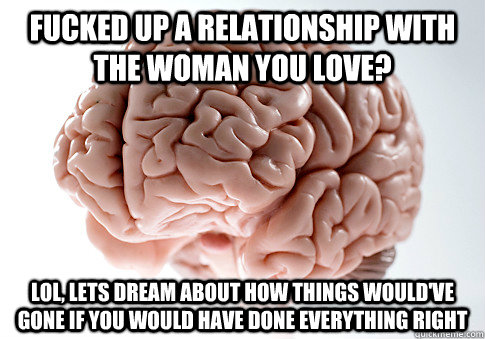 Fucked up a relationship with the woman you love? lol, lets dream about how things would've gone if you would have done everything right  Scumbag Brain