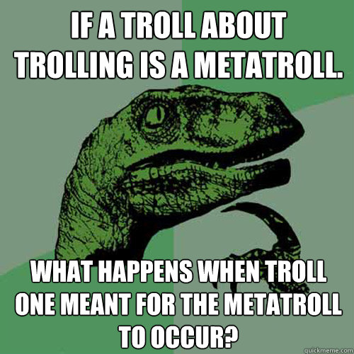 If a troll about trolling is a metatroll. What happens when troll one meant for the metatroll to occur?  Philosoraptor