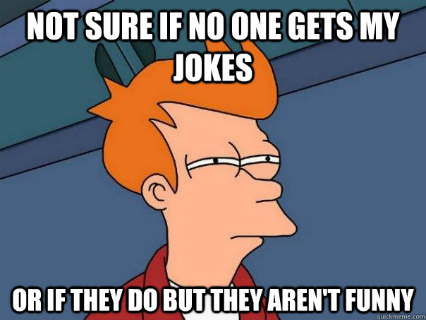 Not sure if no one gets my jokes or if they do but they aren't funny  Futurama Fry