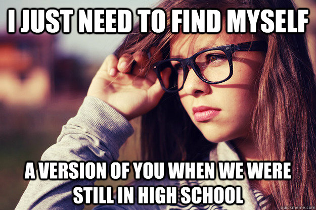 I just need to find myself a version of you when we were still in high school - I just need to find myself a version of you when we were still in high school  Rebound Girlfriend