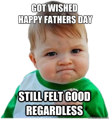 Got wished
 happy Fathers day Still felt good regardless - Got wished
 happy Fathers day Still felt good regardless  Almost Success Kid