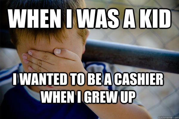 WHEN I WAS A KID I wanted to be a cashier when I grew up  Confession kid