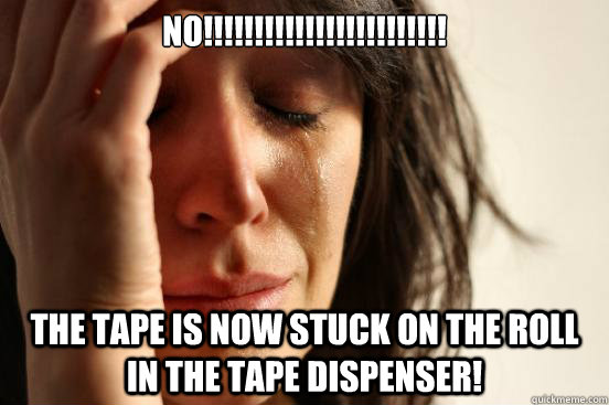 NO!!!!!!!!!!!!!!!!!!!!!!!! the tape is now stuck on the roll in the tape dispenser! - NO!!!!!!!!!!!!!!!!!!!!!!!! the tape is now stuck on the roll in the tape dispenser!  First World Problems