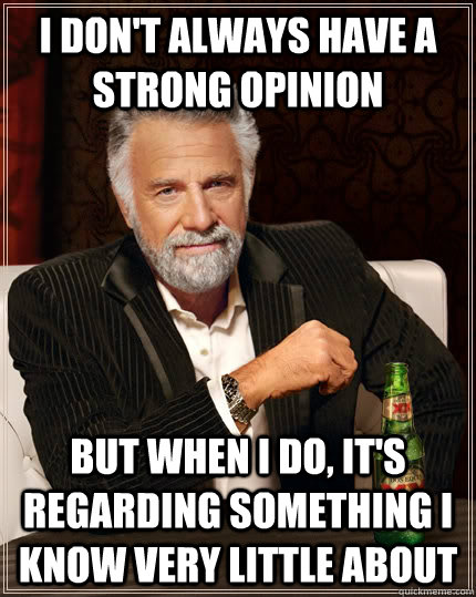 I don't always have a strong opinion but when I do, it's regarding something I know very little about  The Most Interesting Man In The World