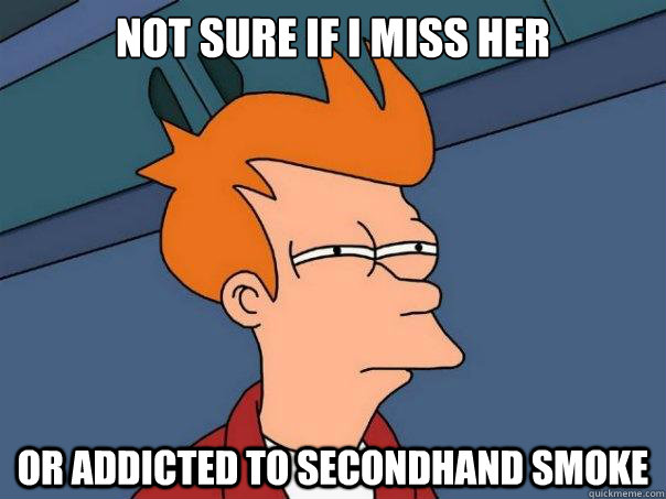 Not sure if i miss her or addicted to secondhand smoke  Futurama Fry