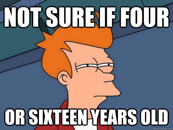 Not sure if four Or sixteen years old  Futurama Fry