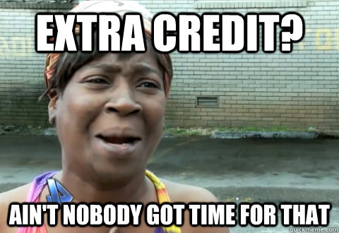 Extra Credit? Ain't nobody got time for that  aint nobody got time