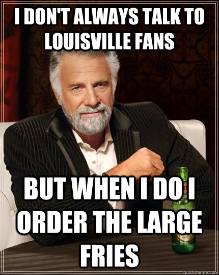 I don't always talk to louisville fans but when I do I order the large fries  The Most Interesting Man In The World