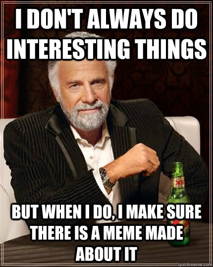 I don't always do interesting things but when i do, I make sure there is a meme made about it  The Most Interesting Man In The World