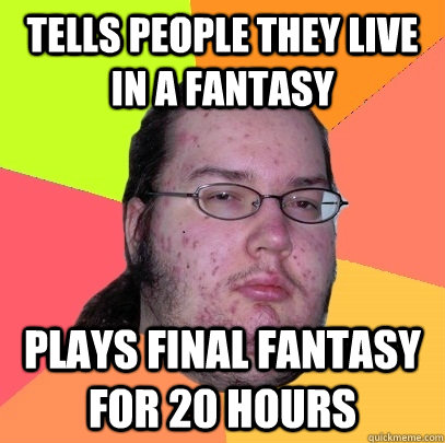Tells people they live in a fantasy Plays Final fantasy for 20 hours  Butthurt Dweller