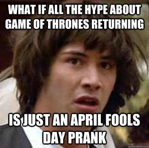 What if all the hype about game of thrones returning is just an april fools day prank  conspiracy keanu