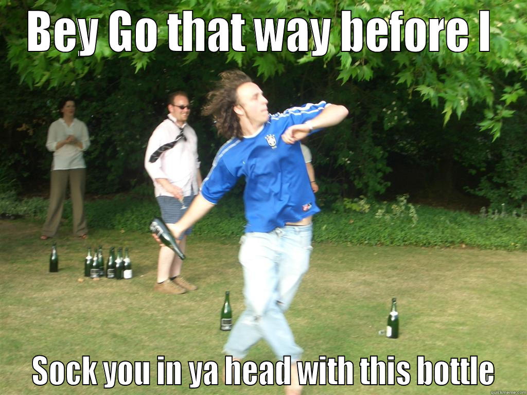 Go That way! - BEY GO THAT WAY BEFORE I  SOCK YOU IN YA HEAD WITH THIS BOTTLE Misc