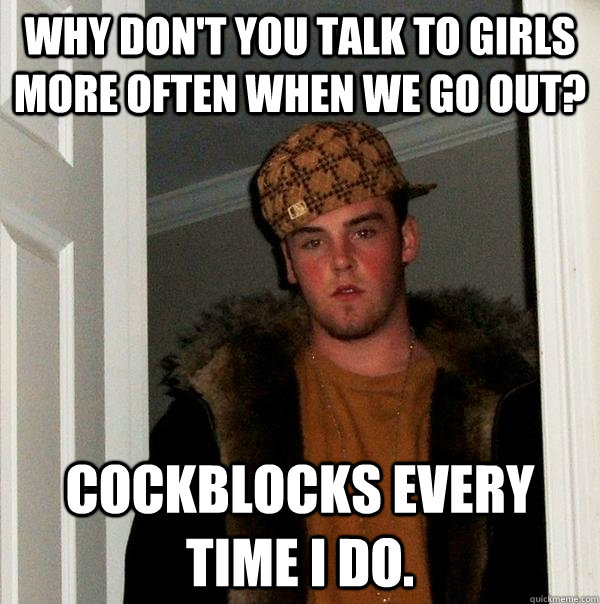 Why don't you talk to girls more often when we go out? Cockblocks every time I do.  Scumbag Steve