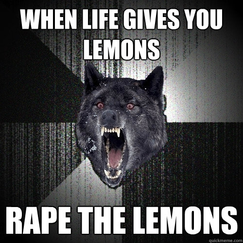 When life gives you lemons rape the lemons  Insanity Wolf