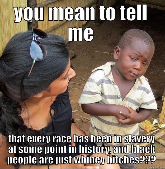 YOU MEAN TO TELL ME THAT EVERY RACE HAS BEEN IN SLAVERY AT SOME POINT IN HISTORY, AND BLACK PEOPLE ARE JUST WHINEY BITCHES??? Skeptical Third World Kid