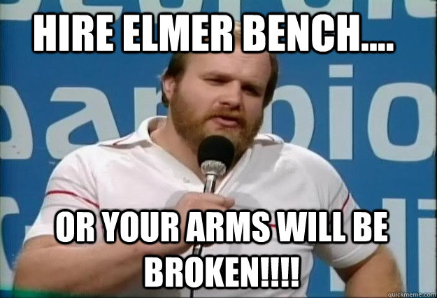 Hire Elmer bench.... or your arms will be broken!!!!  ole anderson