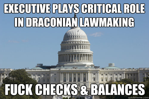 executive plays critical role in draconian lawmaking fuck checks & balances  Scumbag Congress