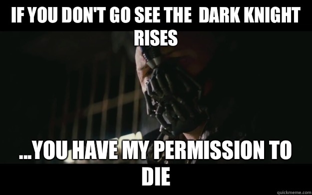 If you don't go see The  Dark Knight Rises ...you have my permission to die  Badass Bane