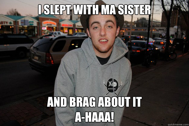 I slept with ma sister and brag about it
a-haaa! - I slept with ma sister and brag about it
a-haaa!  Civically Irresponsible Mac Miller