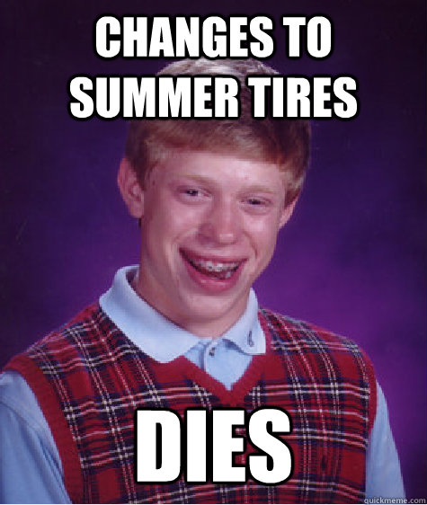 Changes to summer tires Dies  Bad Luck Brian