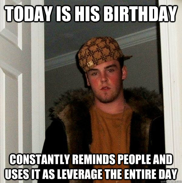 Today is his birthday Constantly reminds people and uses it as leverage the entire day  Scumbag Steve