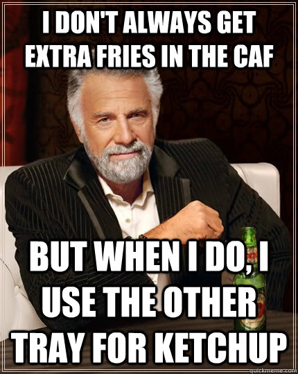 I don't always get extra fries in the caf but when I do, I use the other tray for ketchup  The Most Interesting Man In The World