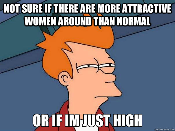 not sure if there are more attractive women around than normal or if im just high - not sure if there are more attractive women around than normal or if im just high  Futurama Fry