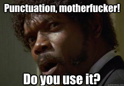 Punctuation, motherfucker! Do you use it?  Angry Samuel L Jackson