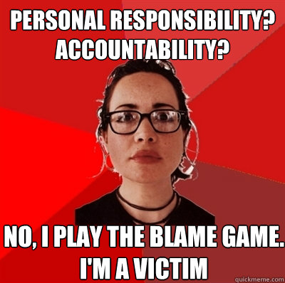 personal responsibility?
accountability? no, i play the blame game. 
i'm a victim  Liberal Douche Garofalo